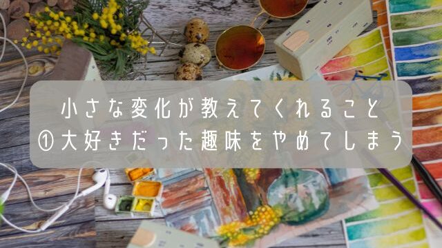 小さな変化が教えてくれること・①大好きだった趣味をやめてしまう