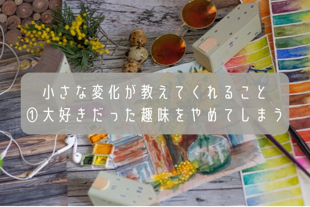 小さな変化が教えてくれること・①大好きだった趣味をやめてしまう