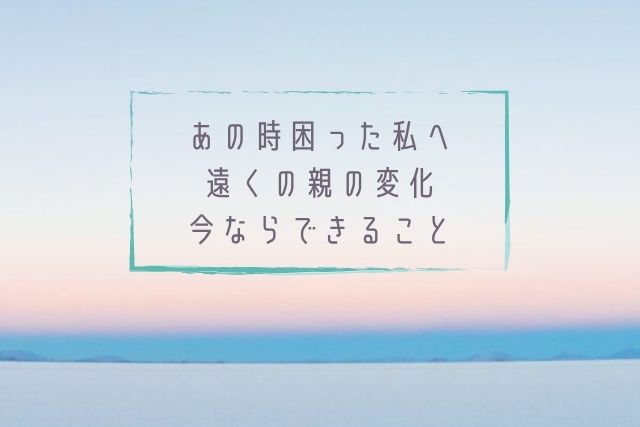 あの時困った私へ　遠くの親の変化、今ならできること